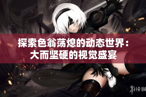 探索色翁荡熄的动态世界：大而坚硬的视觉盛宴