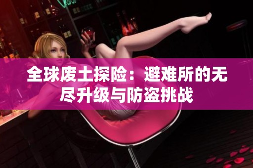 全球废土探险：避难所的无尽升级与防盗挑战