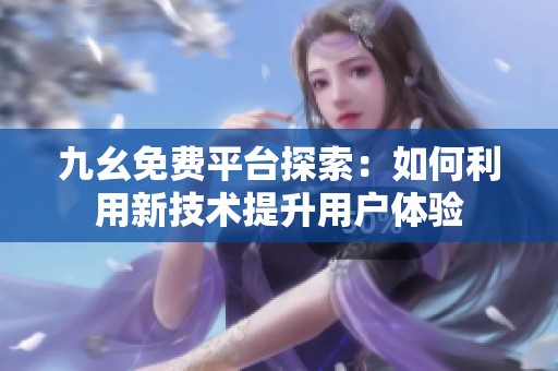 九幺免费平台探索：如何利用新技术提升用户体验