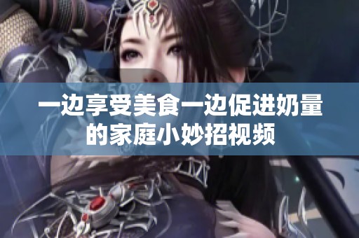 一边享受美食一边促进奶量的家庭小妙招视频