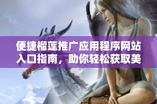 便捷榴莲推广应用程序网站入口指南，助你轻松获取美味榴莲