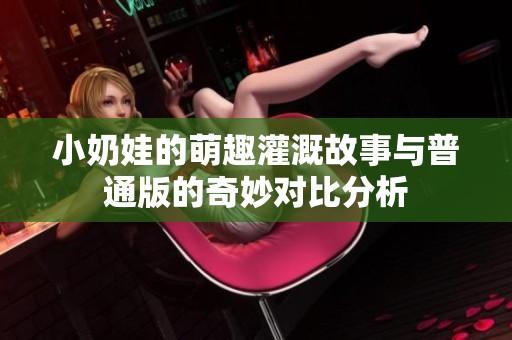 小奶娃的萌趣灌溉故事与普通版的奇妙对比分析