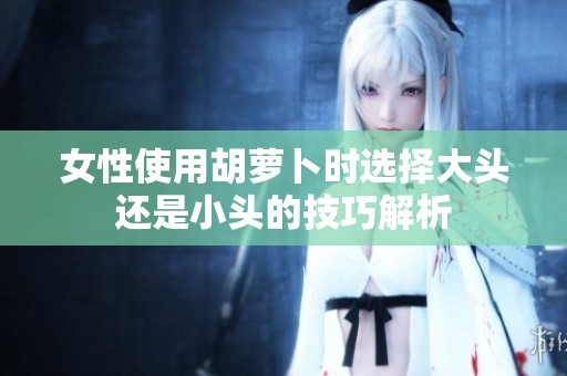 女性使用胡萝卜时选择大头还是小头的技巧解析