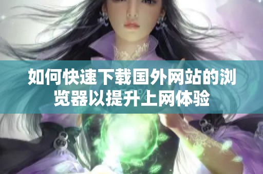 如何快速下载国外网站的浏览器以提升上网体验