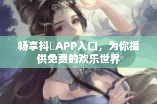 畅享抖抈APP入口，为你提供免费的欢乐世界