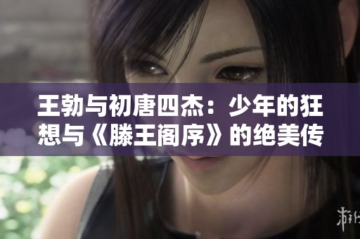 王勃与初唐四杰：少年的狂想与《滕王阁序》的绝美传奇