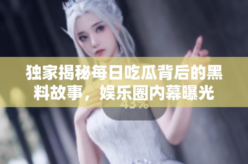 独家揭秘每日吃瓜背后的黑料故事，娱乐圈内幕曝光