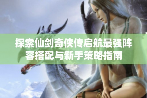 探索仙剑奇侠传启航最强阵容搭配与新手策略指南