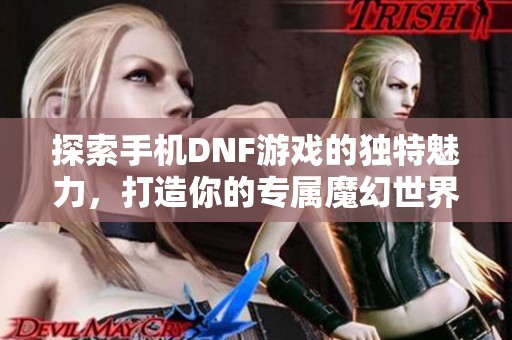 探索手机DNF游戏的独特魅力，打造你的专属魔幻世界