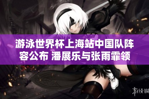 游泳世界杯上海站中国队阵容公布 潘展乐与张雨霏领衔出战