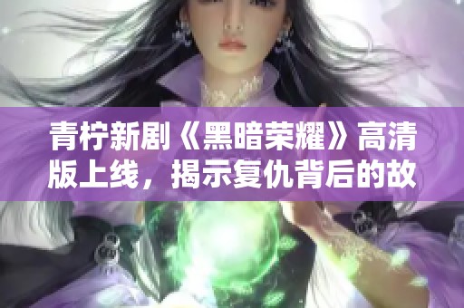 青柠新剧《黑暗荣耀》高清版上线，揭示复仇背后的故事