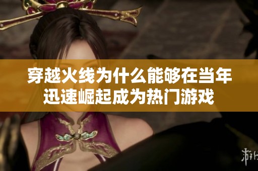 穿越火线为什么能够在当年迅速崛起成为热门游戏