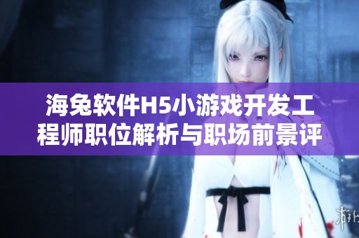 海兔软件H5小游戏开发工程师职位解析与职场前景评估