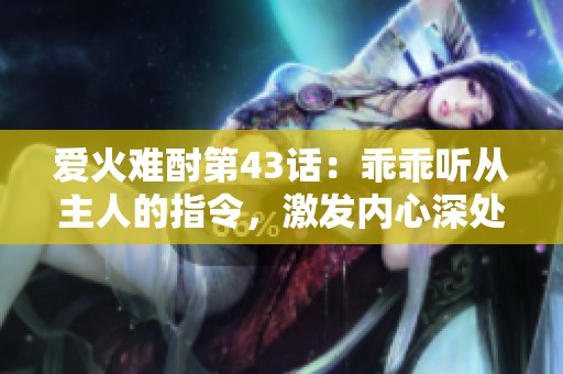 爱火难酎第43话：乖乖听从主人的指令，激发内心深处的情感