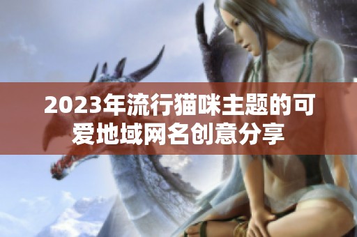 2023年流行猫咪主题的可爱地域网名创意分享