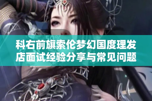 科右前旗索伦梦幻国度理发店面试经验分享与常见问题解析