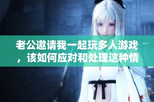 老公邀请我一起玩多人游戏，该如何应对和处理这种情况呢