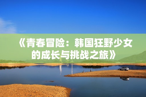 《青春冒险：韩国狂野少女的成长与挑战之旅》