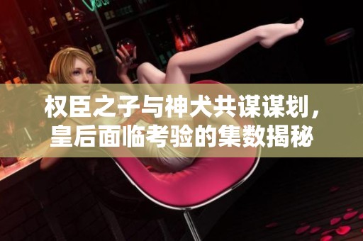 权臣之子与神犬共谋谋划，皇后面临考验的集数揭秘