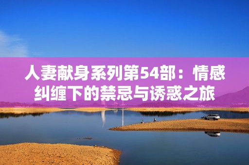 人妻献身系列第54部：情感纠缠下的禁忌与诱惑之旅