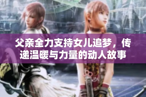 父亲全力支持女儿追梦，传递温暖与力量的动人故事