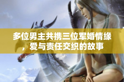 多位男主共携三位军婚情缘，爱与责任交织的故事