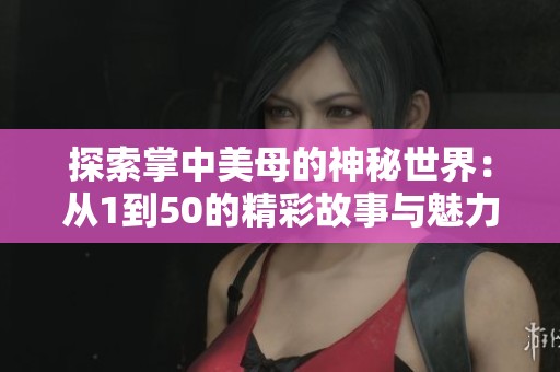 探索掌中美母的神秘世界：从1到50的精彩故事与魅力