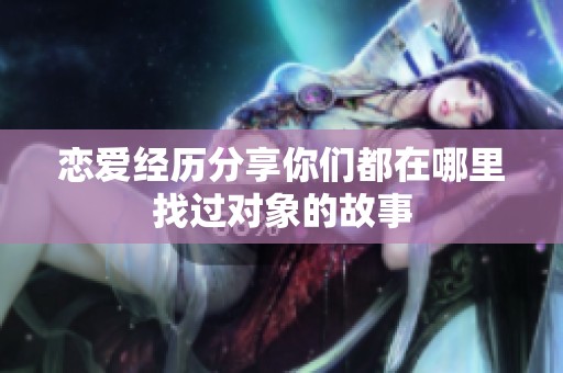 恋爱经历分享你们都在哪里找过对象的故事