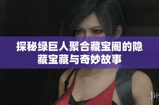 探秘绿巨人聚合藏宝阁的隐藏宝藏与奇妙故事