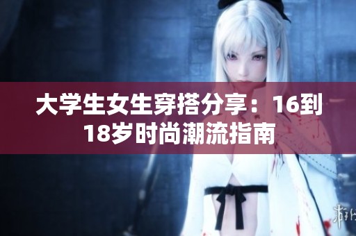 大学生女生穿搭分享：16到18岁时尚潮流指南