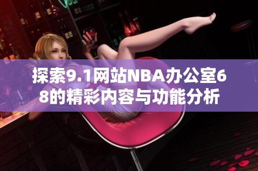 探索9.1网站NBA办公室68的精彩内容与功能分析