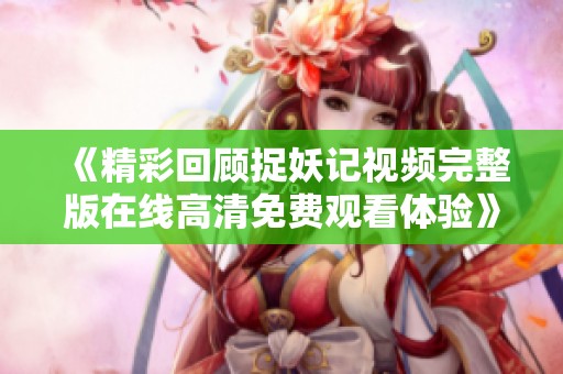 《精彩回顾捉妖记视频完整版在线高清免费观看体验》