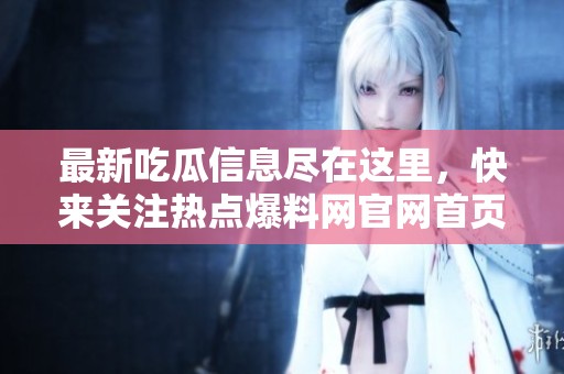 最新吃瓜信息尽在这里，快来关注热点爆料网官网首页！