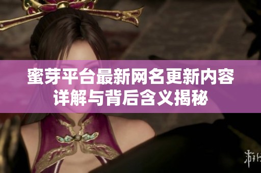 蜜芽平台最新网名更新内容详解与背后含义揭秘