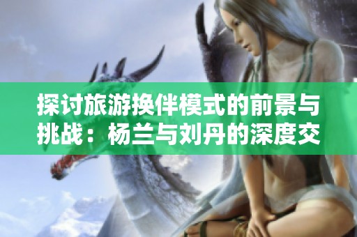 探讨旅游换伴模式的前景与挑战：杨兰与刘丹的深度交流
