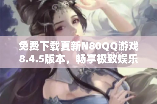 免费下载夏新N80QQ游戏8.4.5版本，畅享极致娱乐体验