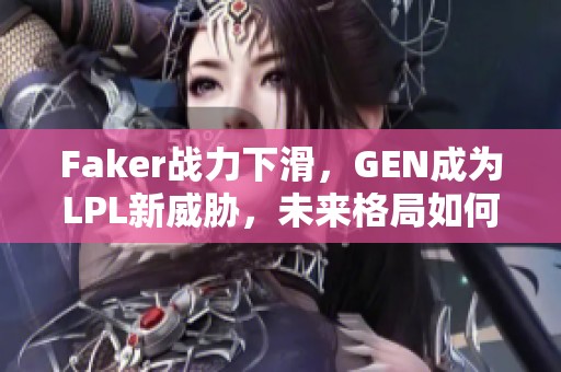 Faker战力下滑，GEN成为LPL新威胁，未来格局如何改变？