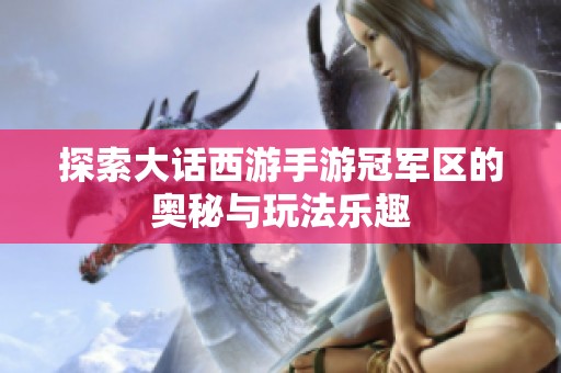 探索大话西游手游冠军区的奥秘与玩法乐趣