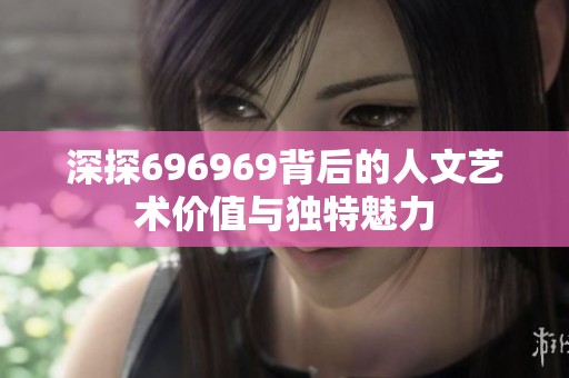 深探696969背后的人文艺术价值与独特魅力