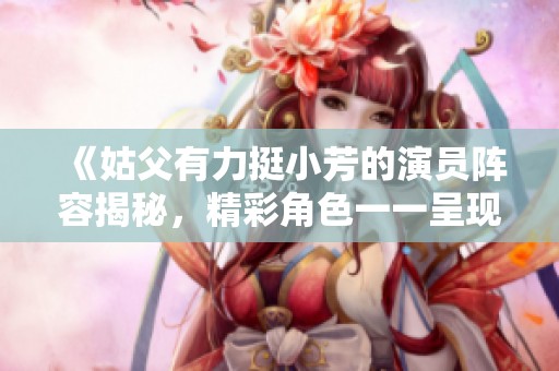 《姑父有力挺小芳的演员阵容揭秘，精彩角色一一呈现》