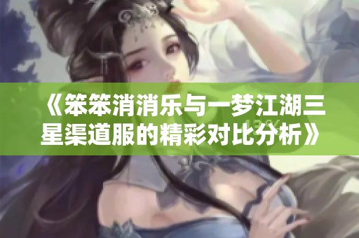 《笨笨消消乐与一梦江湖三星渠道服的精彩对比分析》