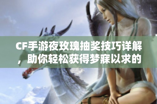 CF手游夜玫瑰抽奖技巧详解，助你轻松获得梦寐以求的奖励