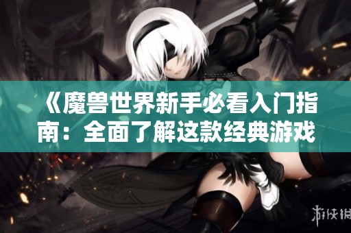 《魔兽世界新手必看入门指南：全面了解这款经典游戏》