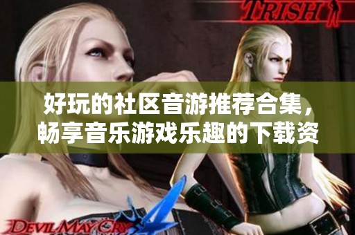 好玩的社区音游推荐合集，畅享音乐游戏乐趣的下载资源