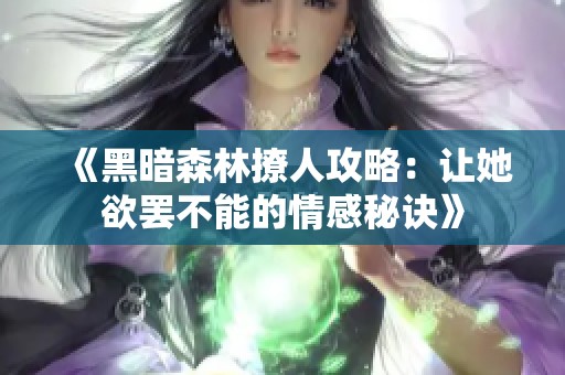 《黑暗森林撩人攻略：让她欲罢不能的情感秘诀》