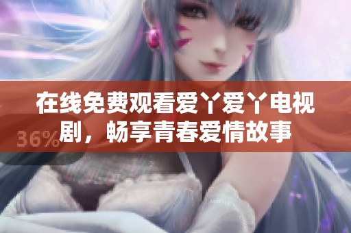 在线免费观看爱丫爱丫电视剧，畅享青春爱情故事