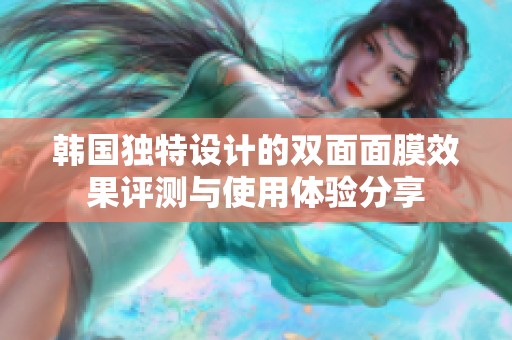 韩国独特设计的双面面膜效果评测与使用体验分享