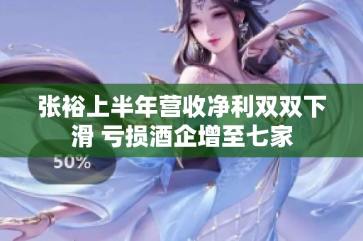 张裕上半年营收净利双双下滑 亏损酒企增至七家