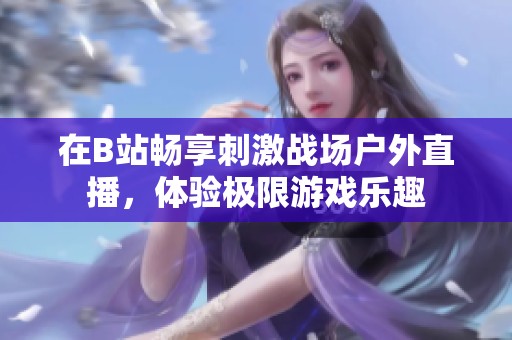 在B站畅享刺激战场户外直播，体验极限游戏乐趣