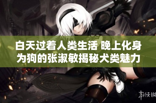 白天过着人类生活 晚上化身为狗的张淑敏揭秘犬类魅力
